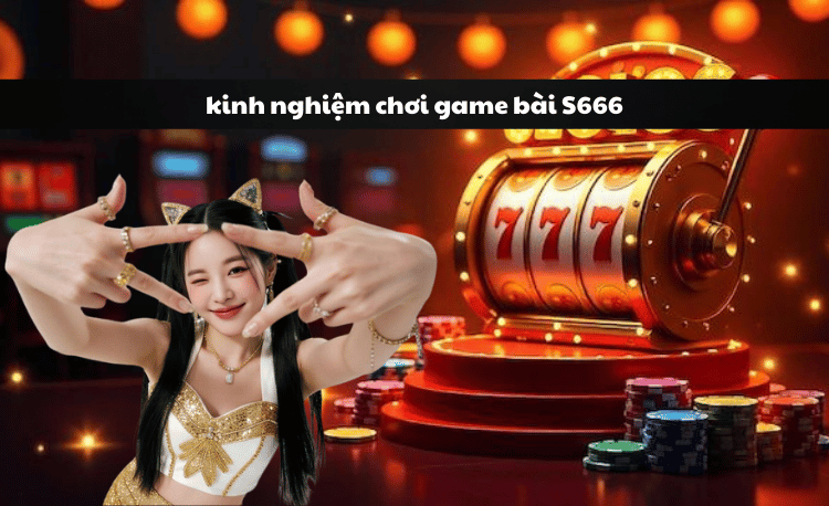 Kinh nghiệm chơi game bài S666: 7 bí quyết thắng lớn 2 Kinh nghiệm chơi game bài S666